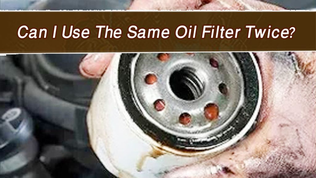 Can I Use The Same Oil Filter Twice?